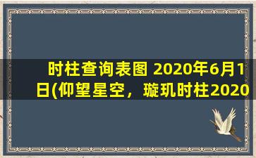 时柱查询表图 2020年6月1日(仰望星空，璇玑时柱2020年6月1日为中心，穿越历史洪流共探时空之门)